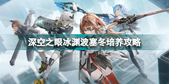 深空之眼冰渊波塞冬怎么培养(深空之眼冰渊波塞冬培养攻略)